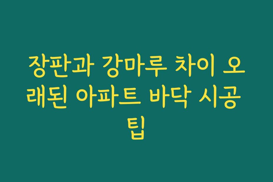 장판과 강마루 차이 오래된 아파트 바닥 시공 팁