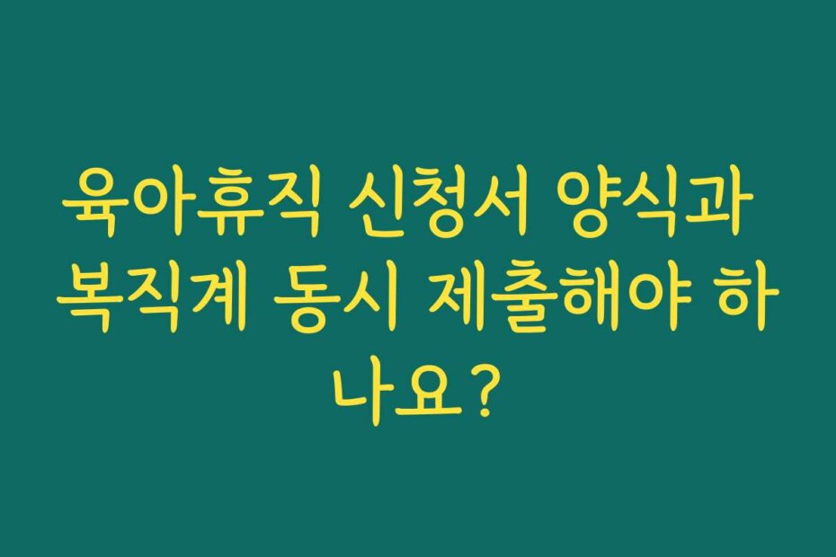 육아휴직 신청서 양식과 복직계 동시 제출해야 하나요?