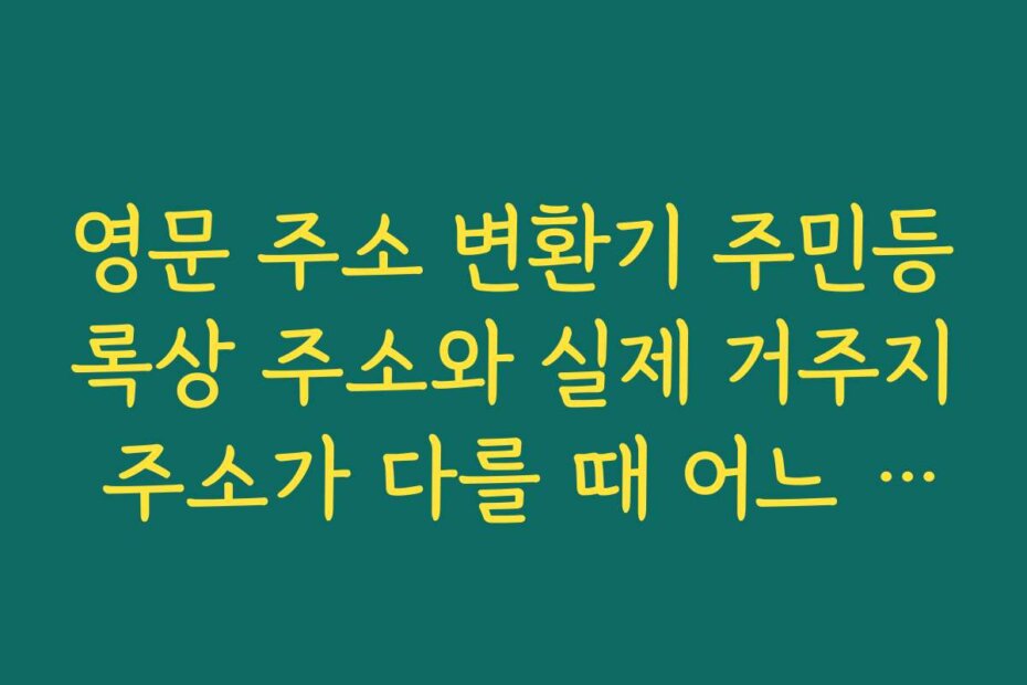 영문 주소 변환기 주민등록상 주소와 실제 거주지 주소가 다를 때 어느 주소를 쓸지 판단 기준