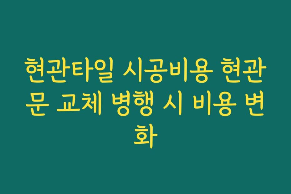 현관타일 시공비용 현관문 교체 병행 시 비용 변화