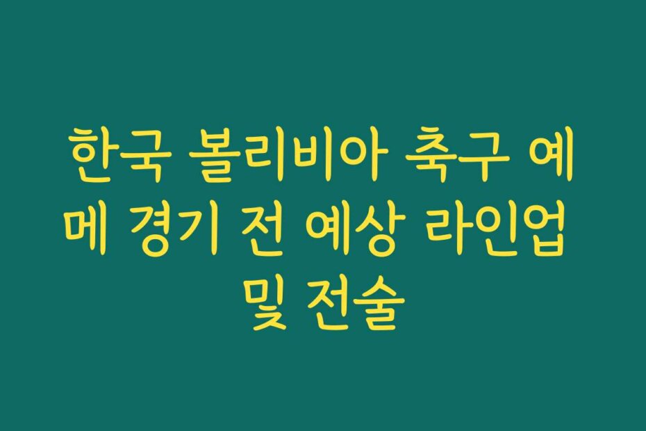 한국 볼리비아 축구 예메 경기 전 예상 라인업 및 전술