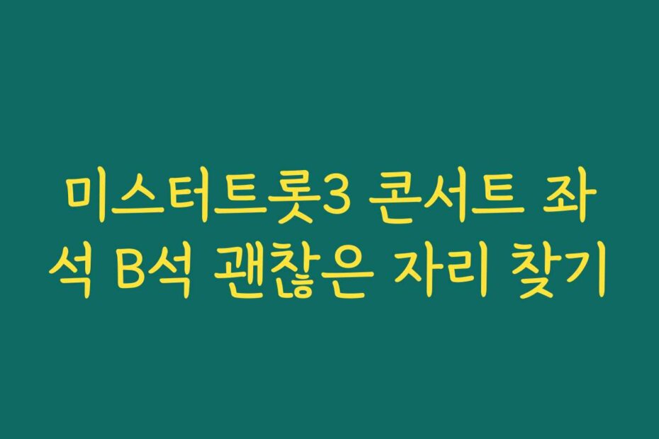 미스터트롯3 콘서트 좌석 B석 괜찮은 자리 찾기