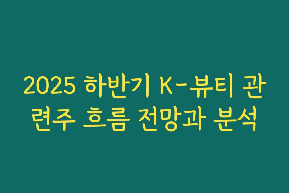 2025 하반기 K-뷰티 관련주 흐름 전망과 분석
