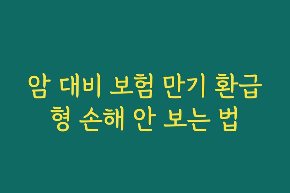암 대비 보험 만기 환급형 손해 안 보는 법