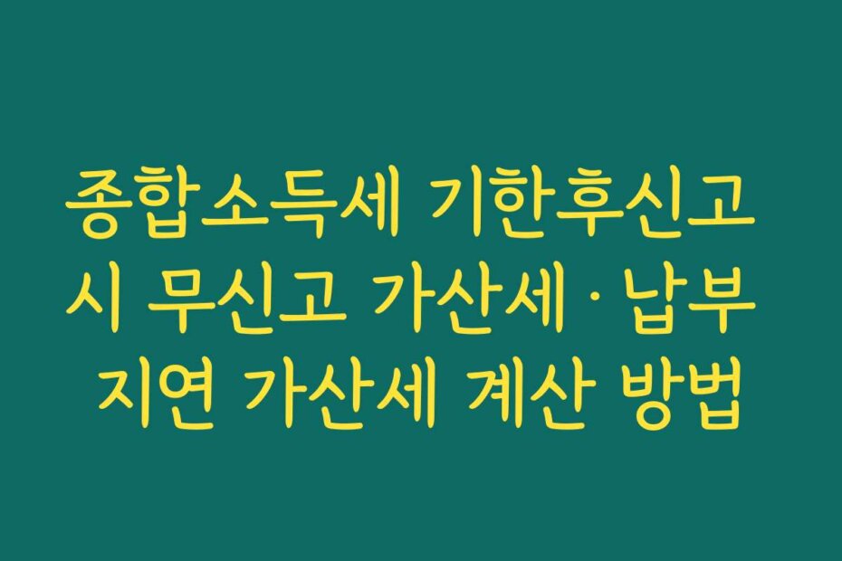 종합소득세 기한후신고 시 무신고 가산세·납부 지연 가산세 계산 방법