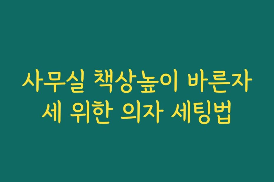 사무실 책상높이 바른자세 위한 의자 세팅법