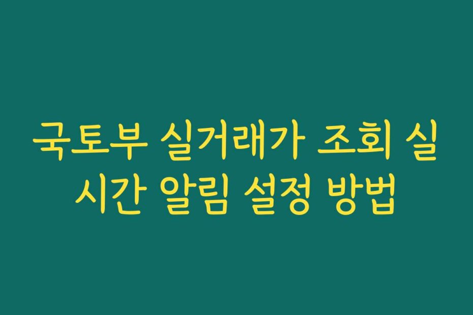 국토부 실거래가 조회 실시간 알림 설정 방법