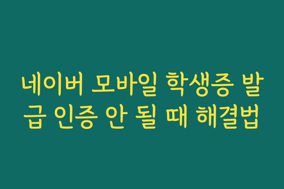 네이버 모바일 학생증 발급 인증 안 될 때 해결법