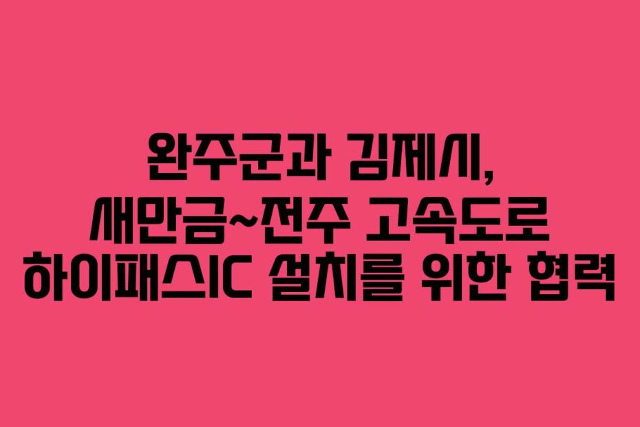 완주군과 김제시, 새만금~전주 고속도로 하이패스IC 설치를 위한 협력