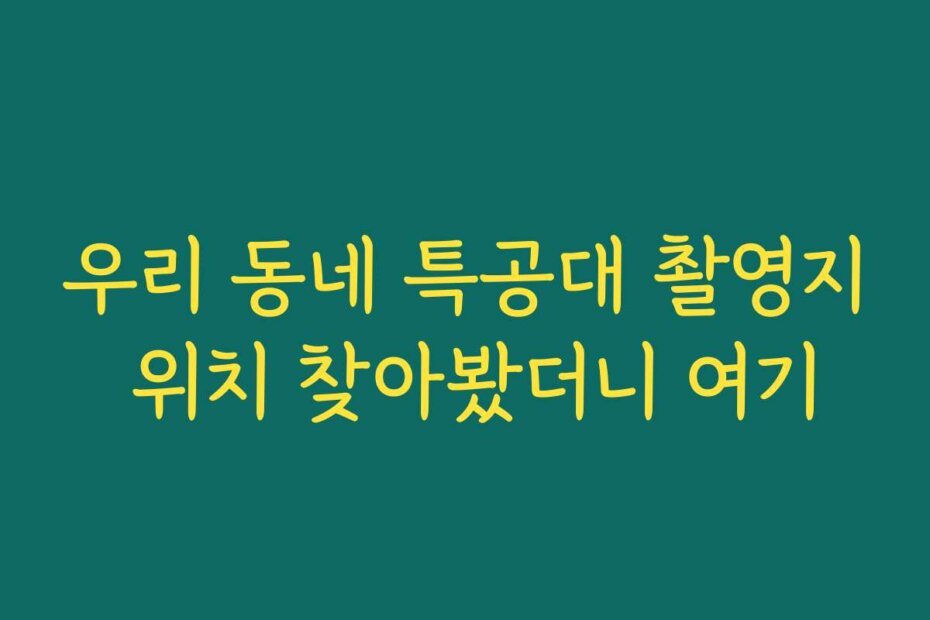 우리 동네 특공대 촬영지 위치 찾아봤더니 여기