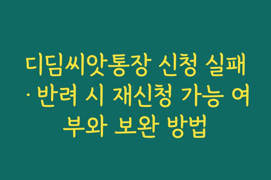 디딤씨앗통장 신청 실패·반려 시 재신청 가능 여부와 보완 방법