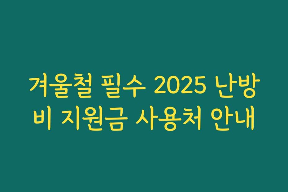 겨울철 필수 2025 난방비 지원금 사용처 안내