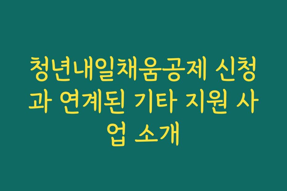 청년내일채움공제 신청과 연계된 기타 지원 사업 소개