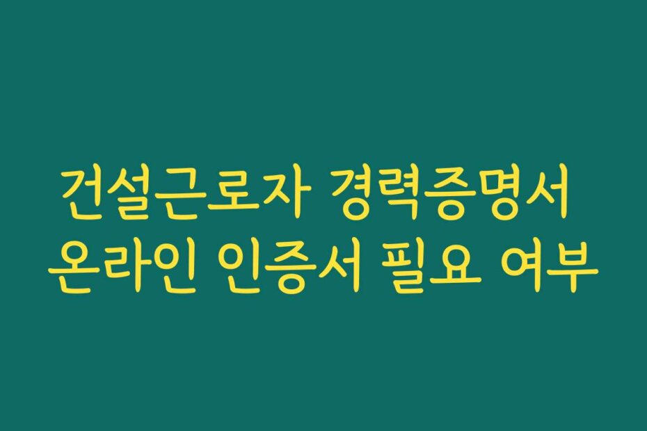 건설근로자 경력증명서 온라인 인증서 필요 여부