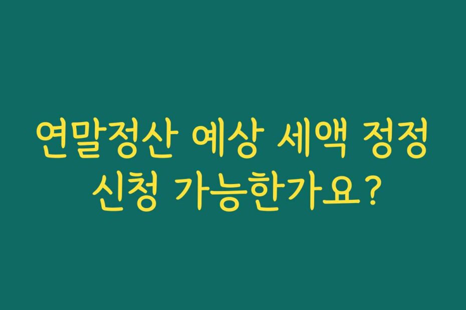 연말정산 예상 세액 정정 신청 가능한가요?