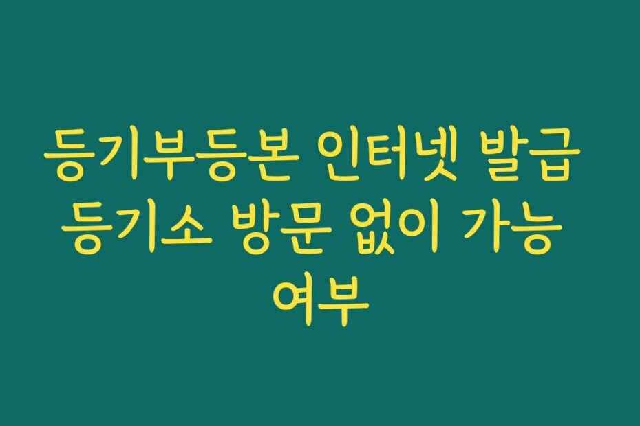 등기부등본 인터넷 발급 등기소 방문 없이 가능 여부