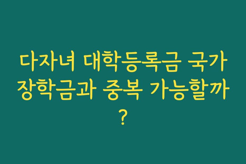 다자녀 대학등록금 국가장학금과 중복 가능할까?