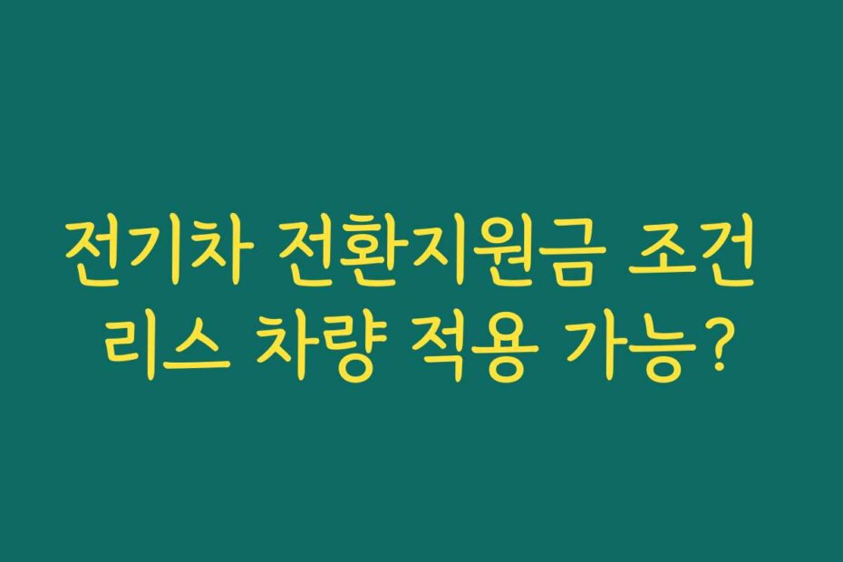 전기차 전환지원금 조건 리스 차량 적용 가능?