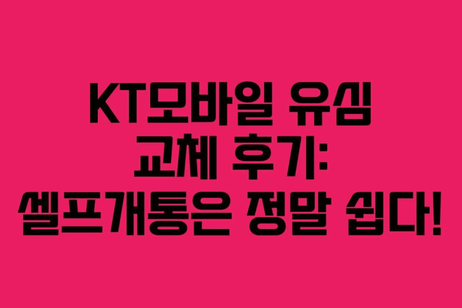KT모바일 유심 교체 후기: 셀프개통은 정말 쉽다!
