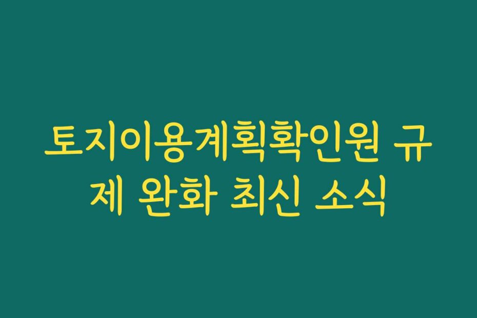 토지이용계획확인원 규제 완화 최신 소식