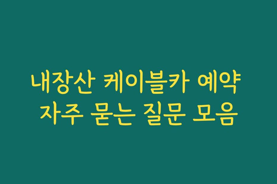 내장산 케이블카 예약 자주 묻는 질문 모음
