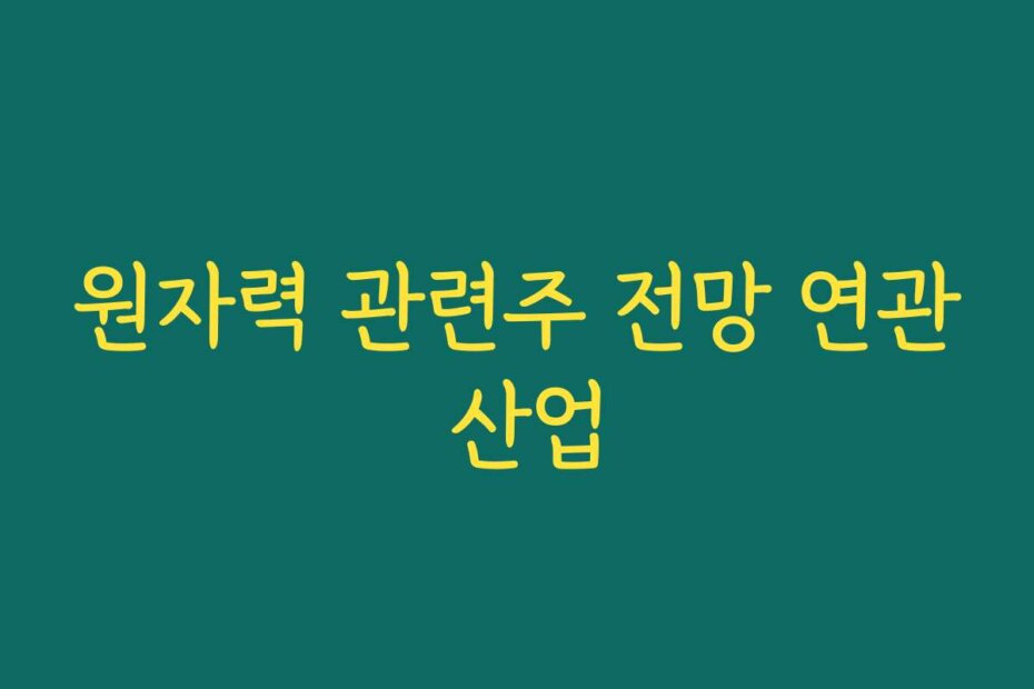 원자력 관련주 전망 연관 산업