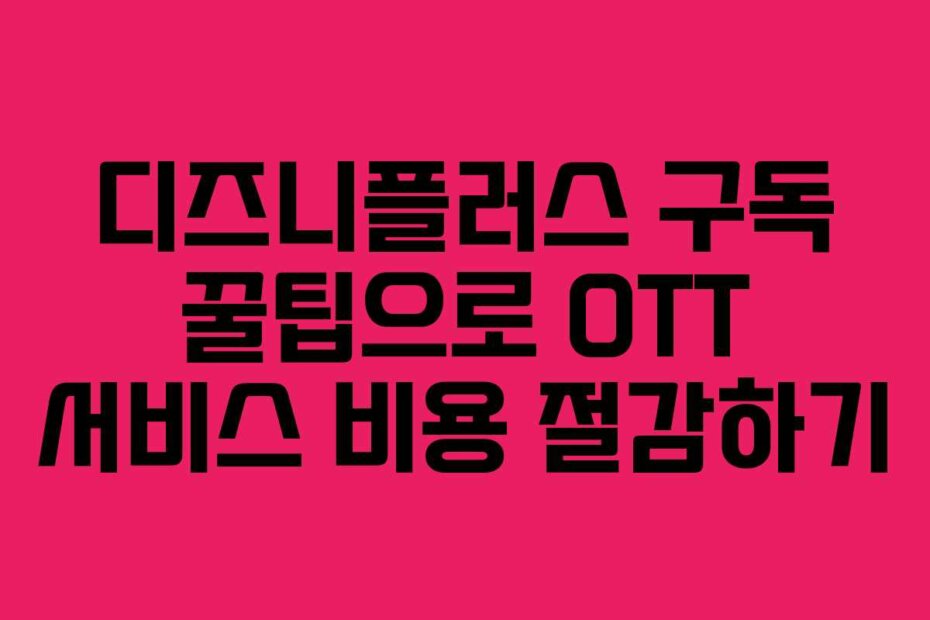 디즈니플러스 구독 꿀팁으로 OTT 서비스 비용 절감하기