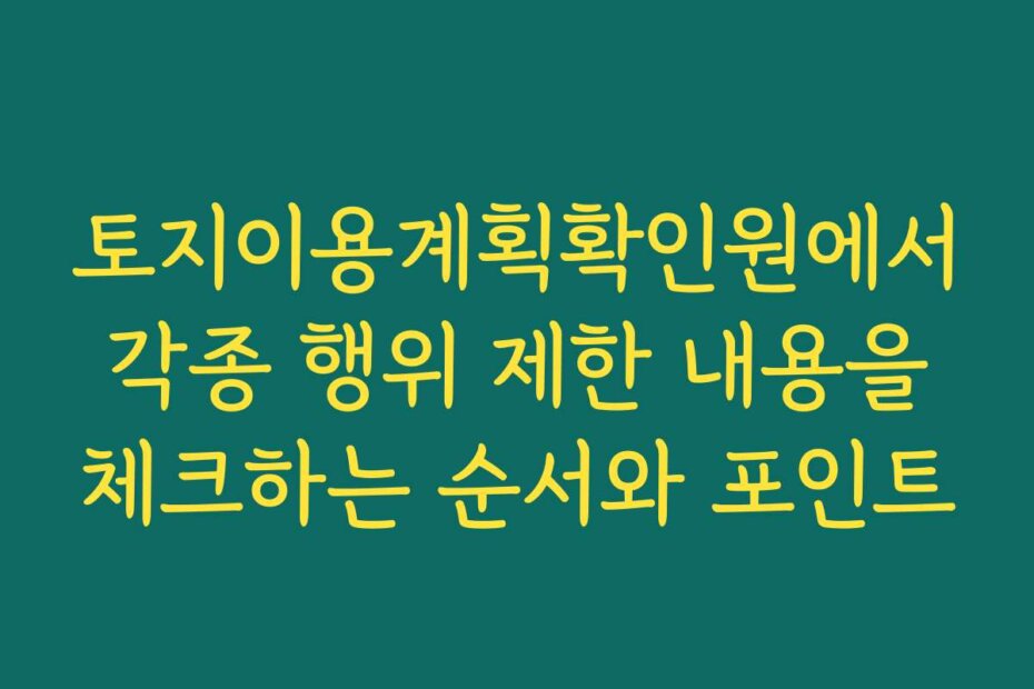 토지이용계획확인원에서 각종 행위 제한 내용을 체크하는 순서와 포인트