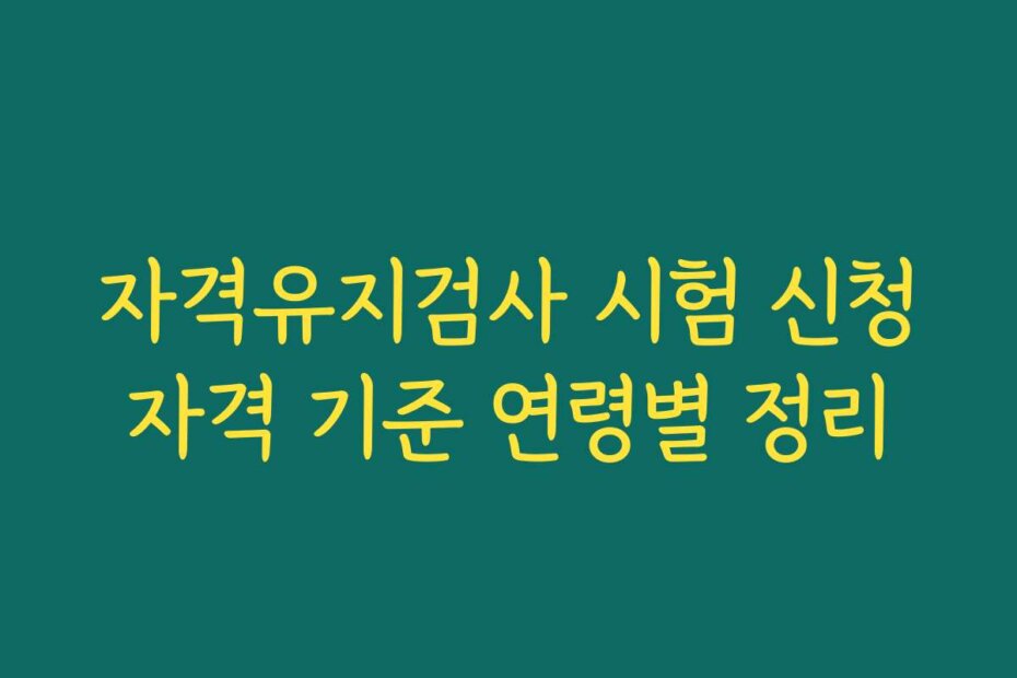 자격유지검사 시험 신청자격 기준 연령별 정리