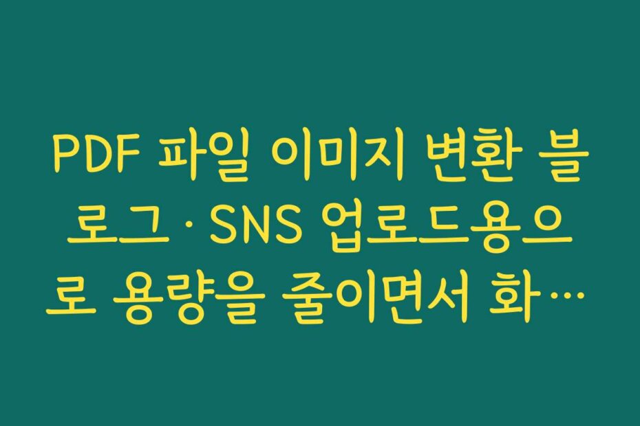 PDF 파일 이미지 변환 블로그·SNS 업로드용으로 용량을 줄이면서 화질을 유지하는 압축 팁