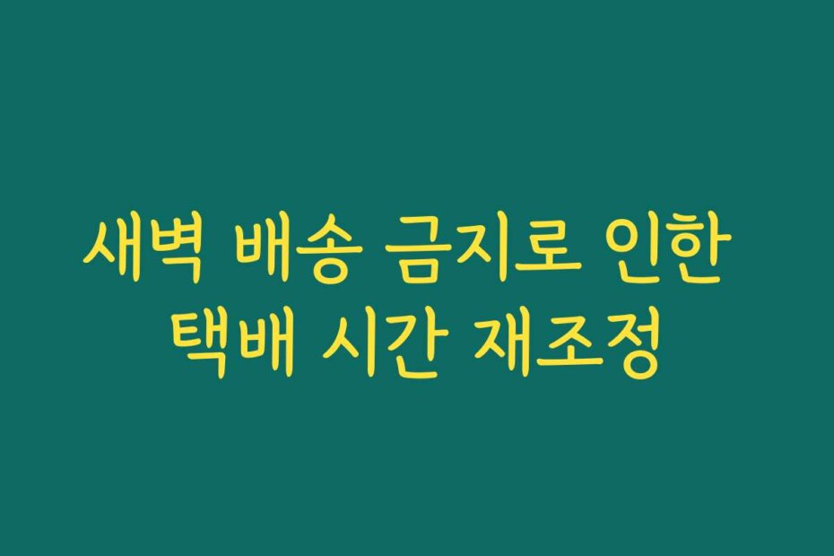 새벽 배송 금지로 인한 택배 시간 재조정