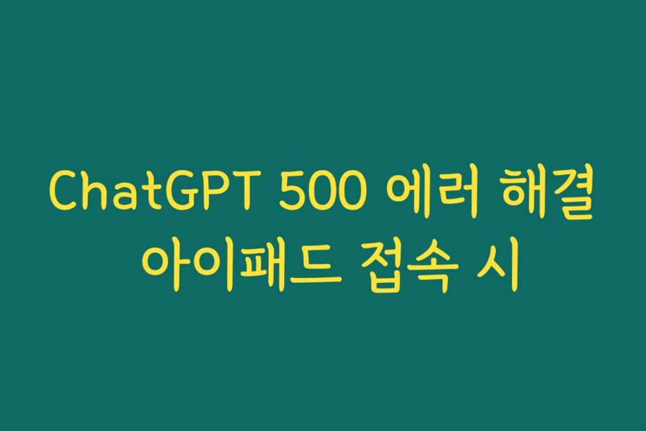 ChatGPT 500 에러 해결 아이패드 접속 시