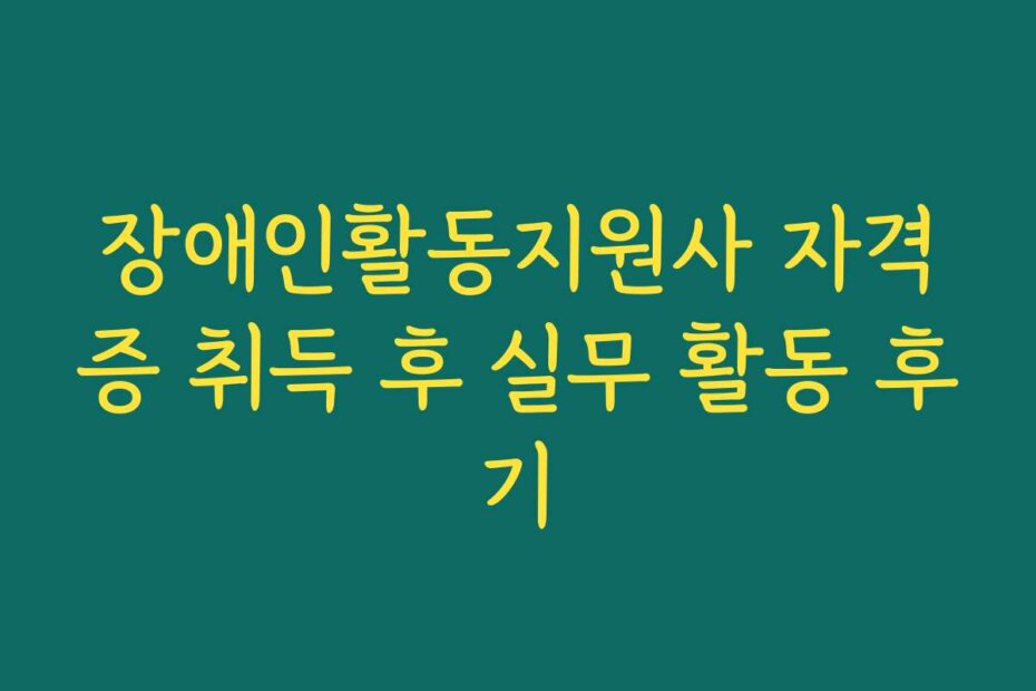 장애인활동지원사 자격증 취득 후 실무 활동 후기