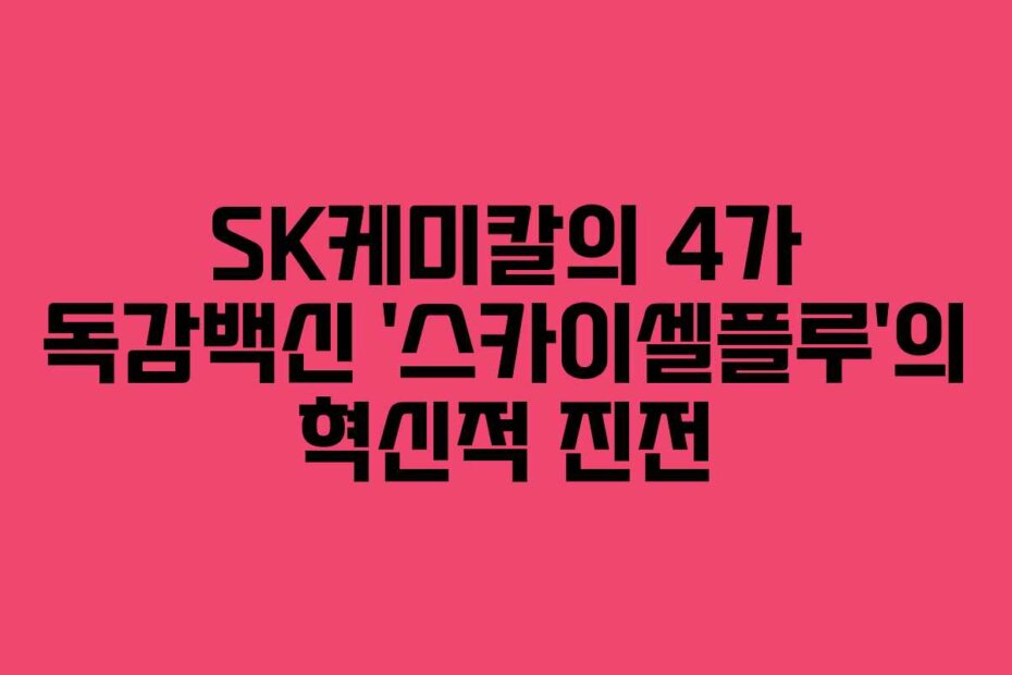 SK케미칼의 4가 독감백신 ‘스카이셀플루’의 혁신적 진전
