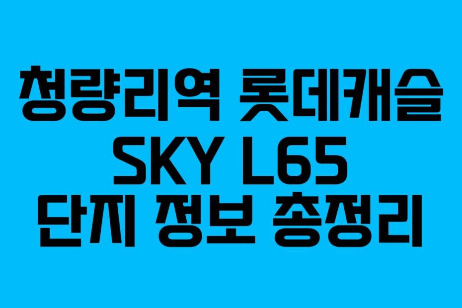 청량리역 롯데캐슬 SKY L65 단지 정보 총정리