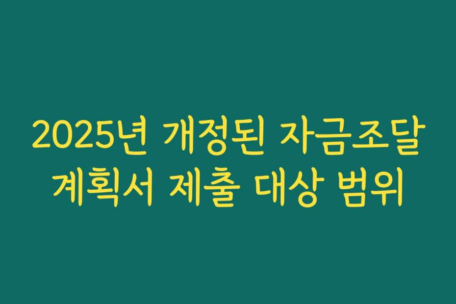 2025년 개정된 자금조달계획서 제출 대상 범위