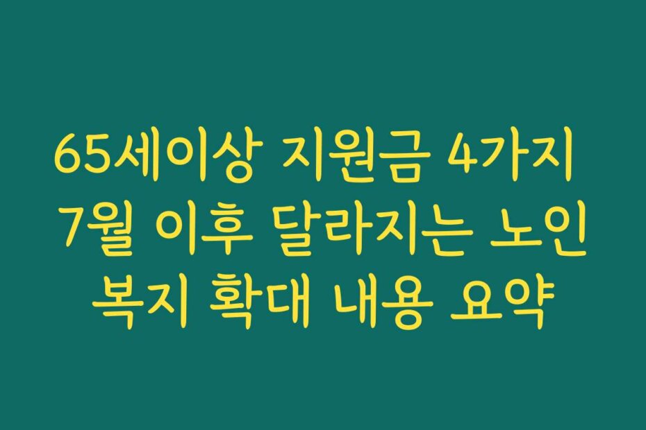 65세이상 지원금 4가지 7월 이후 달라지는 노인복지 확대 내용 요약