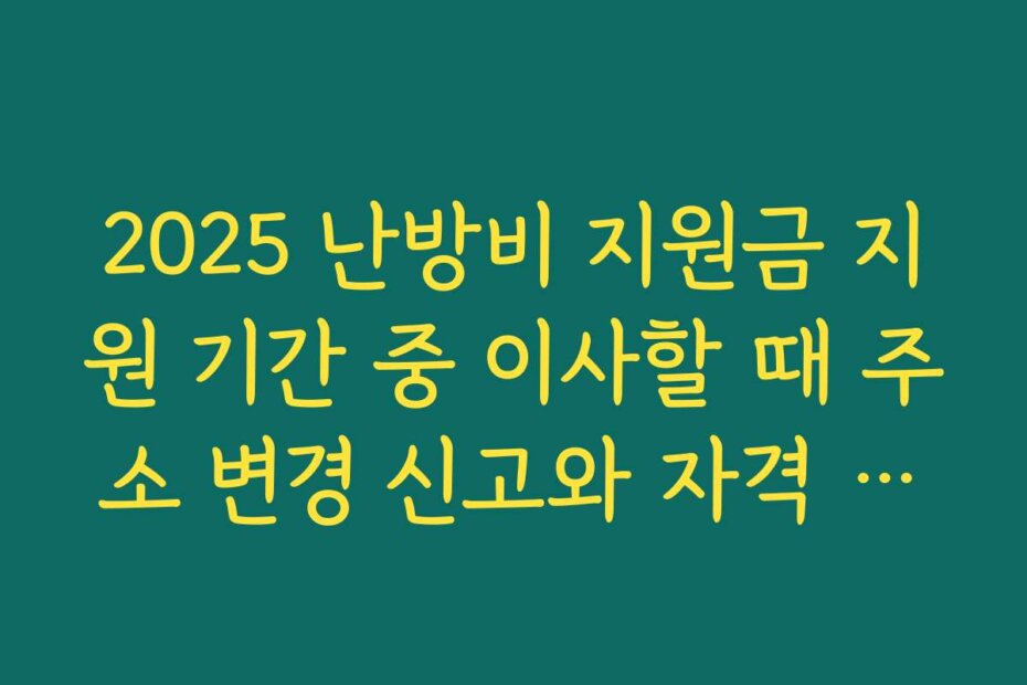 2025 난방비 지원금 지원 기간 중 이사할 때 주소 변경 신고와 자격 유지 방법 정리