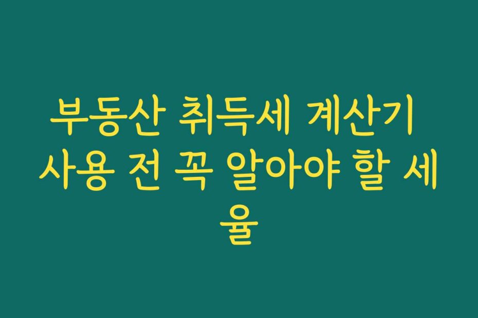 부동산 취득세 계산기 사용 전 꼭 알아야 할 세율