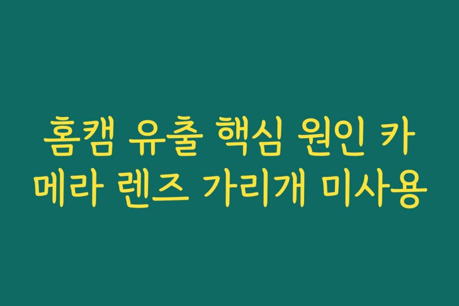 홈캠 유출 핵심 원인 카메라 렌즈 가리개 미사용