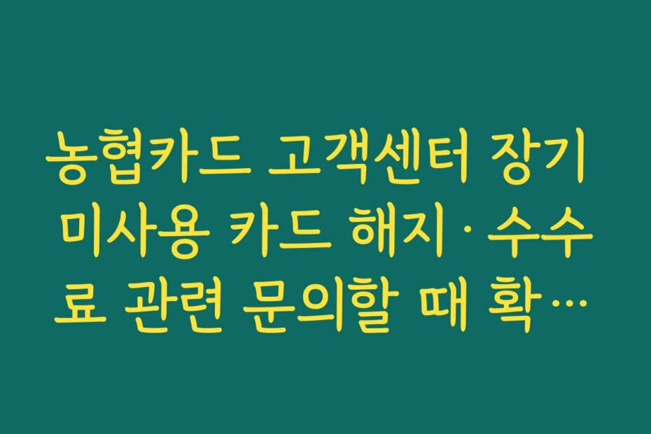 농협카드 고객센터 장기 미사용 카드 해지·수수료 관련 문의할 때 확인해야 할 사항