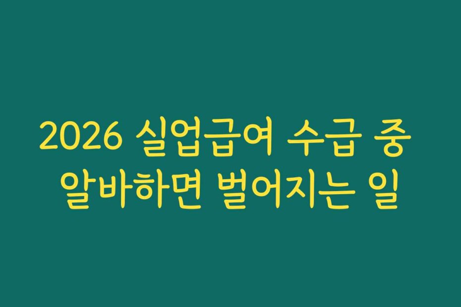 2026 실업급여 수급 중 알바하면 벌어지는 일