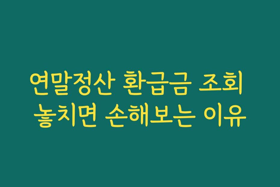 연말정산 환급금 조회 놓치면 손해보는 이유