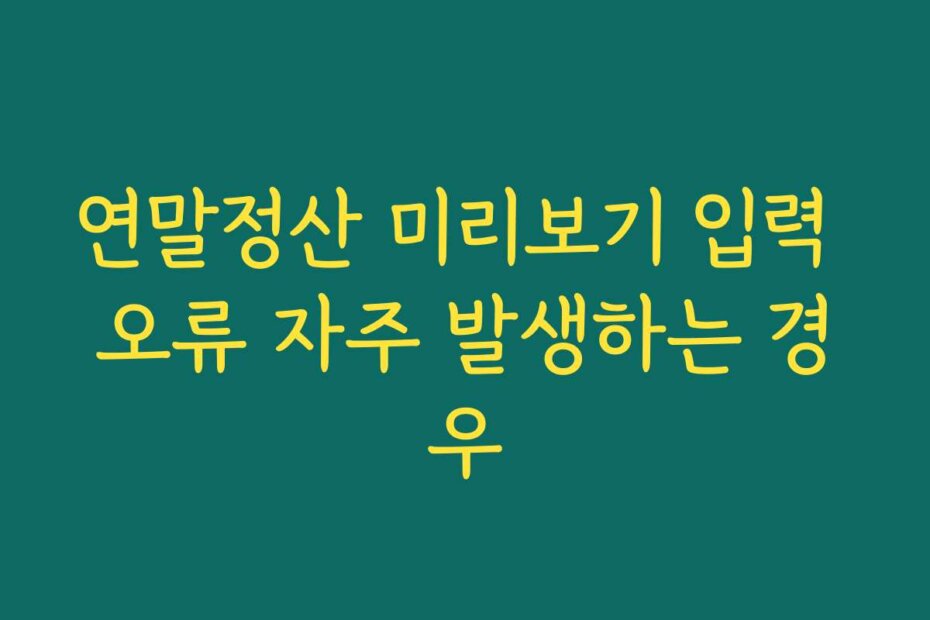 연말정산 미리보기 입력 오류 자주 발생하는 경우
