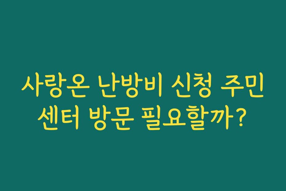 사랑온 난방비 신청 주민센터 방문 필요할까?