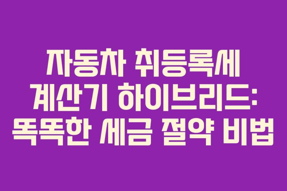 자동차 취등록세 계산기 하이브리드: 똑똑한 세금 절약 비법
