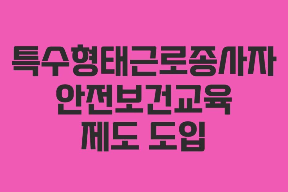 특수형태근로종사자 안전보건교육 제도 도입