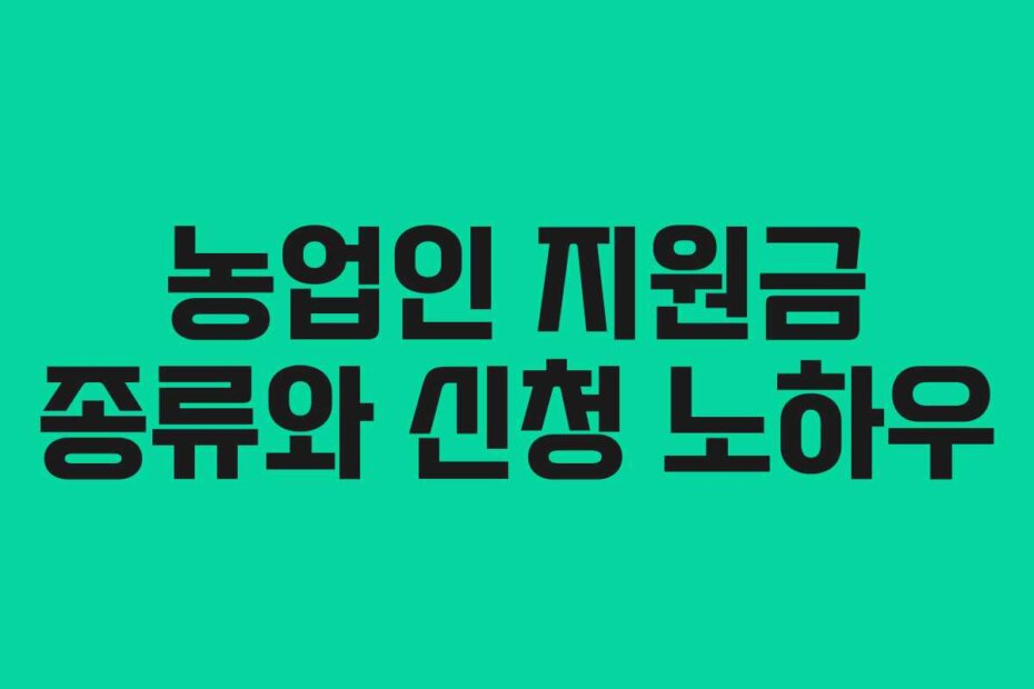 농업인 지원금 종류와 신청 노하우