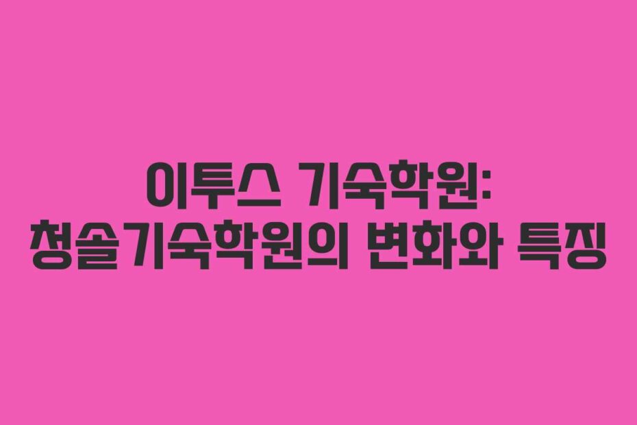 이투스 기숙학원: 청솔기숙학원의 변화와 특징
