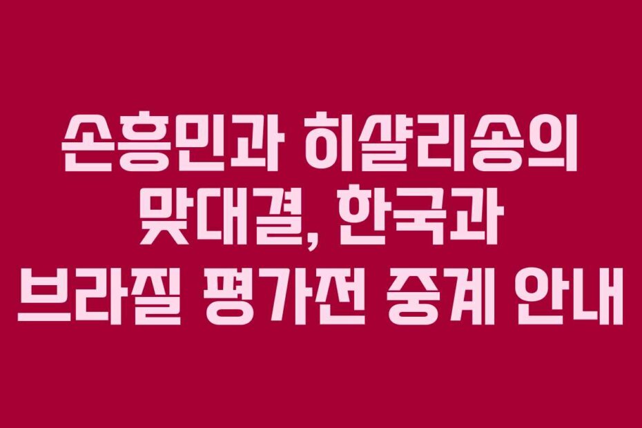 손흥민과 히샬리송의 맞대결, 한국과 브라질 평가전 중계 안내